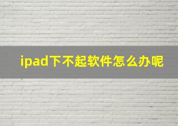 ipad下不起软件怎么办呢