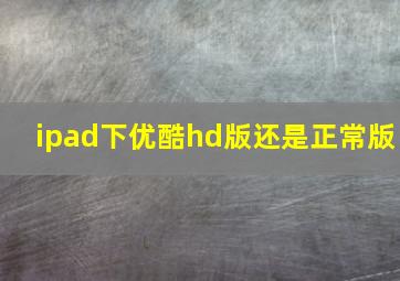 ipad下优酷hd版还是正常版