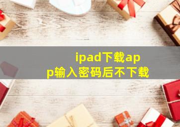 ipad下载app输入密码后不下载