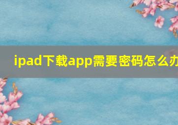 ipad下载app需要密码怎么办