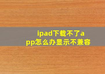 ipad下载不了app怎么办显示不兼容