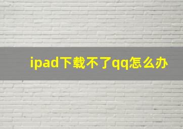 ipad下载不了qq怎么办