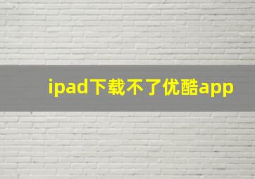 ipad下载不了优酷app