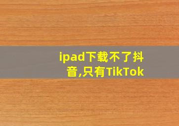 ipad下载不了抖音,只有TikTok