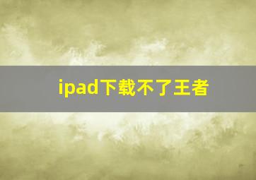 ipad下载不了王者