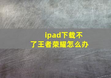 ipad下载不了王者荣耀怎么办