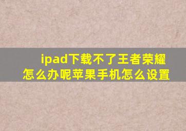 ipad下载不了王者荣耀怎么办呢苹果手机怎么设置