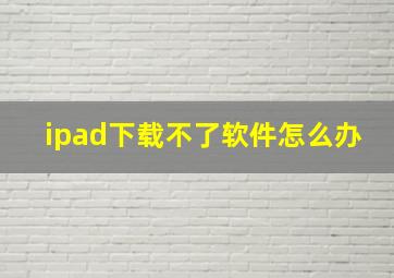 ipad下载不了软件怎么办