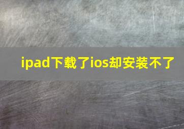 ipad下载了ios却安装不了