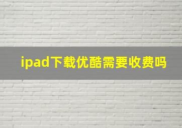 ipad下载优酷需要收费吗