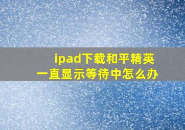 ipad下载和平精英一直显示等待中怎么办