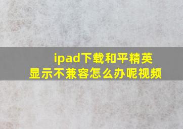 ipad下载和平精英显示不兼容怎么办呢视频