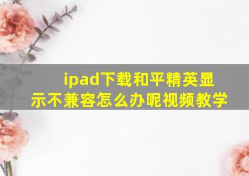 ipad下载和平精英显示不兼容怎么办呢视频教学