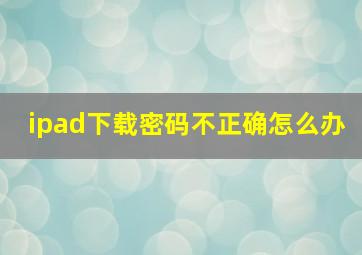 ipad下载密码不正确怎么办