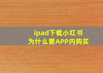 ipad下载小红书为什么要APP内购买