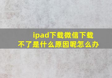 ipad下载微信下载不了是什么原因呢怎么办