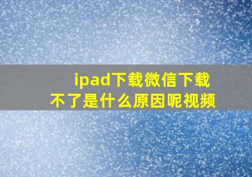 ipad下载微信下载不了是什么原因呢视频