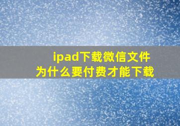 ipad下载微信文件为什么要付费才能下载