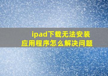 ipad下载无法安装应用程序怎么解决问题