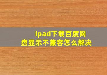 ipad下载百度网盘显示不兼容怎么解决