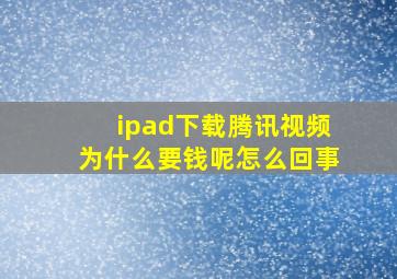 ipad下载腾讯视频为什么要钱呢怎么回事