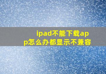 ipad不能下载app怎么办都显示不兼容