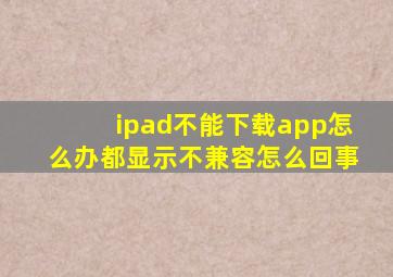 ipad不能下载app怎么办都显示不兼容怎么回事