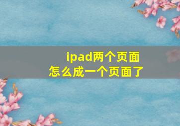 ipad两个页面怎么成一个页面了