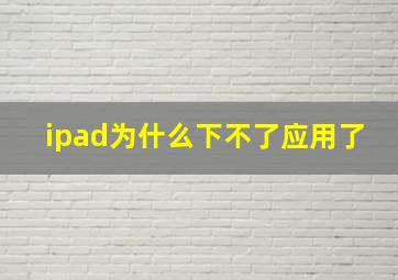 ipad为什么下不了应用了