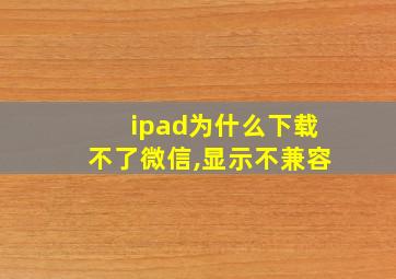 ipad为什么下载不了微信,显示不兼容