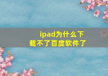 ipad为什么下载不了百度软件了