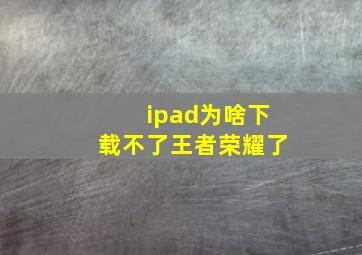 ipad为啥下载不了王者荣耀了