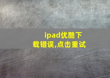 ipad优酷下载错误,点击重试