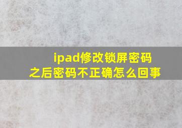 ipad修改锁屏密码之后密码不正确怎么回事