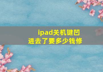 ipad关机键凹进去了要多少钱修