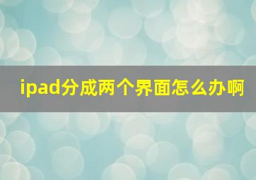 ipad分成两个界面怎么办啊