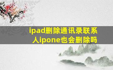 ipad删除通讯录联系人ipone也会删除吗