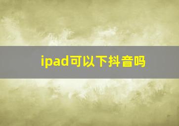 ipad可以下抖音吗