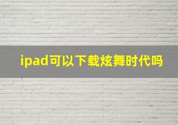 ipad可以下载炫舞时代吗