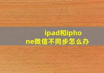 ipad和iphone微信不同步怎么办