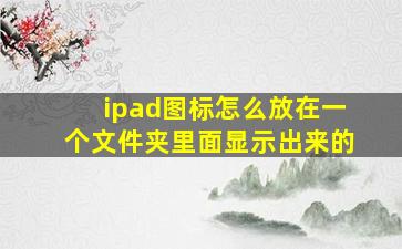 ipad图标怎么放在一个文件夹里面显示出来的