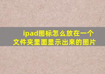 ipad图标怎么放在一个文件夹里面显示出来的图片