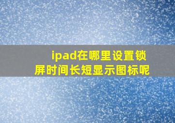 ipad在哪里设置锁屏时间长短显示图标呢