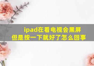 ipad在看电视会黑屏但是按一下就好了怎么回事