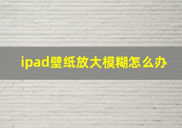 ipad壁纸放大模糊怎么办