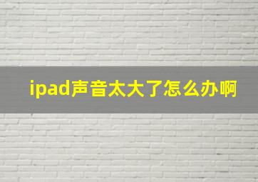 ipad声音太大了怎么办啊