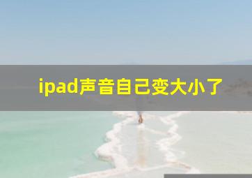 ipad声音自己变大小了