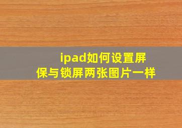 ipad如何设置屏保与锁屏两张图片一样