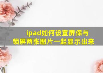 ipad如何设置屏保与锁屏两张图片一起显示出来