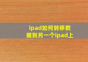 ipad如何转移数据到另一个ipad上